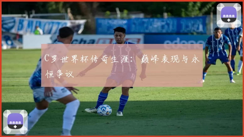 C罗世界杯传奇生涯:巅峰表现与永恒争议