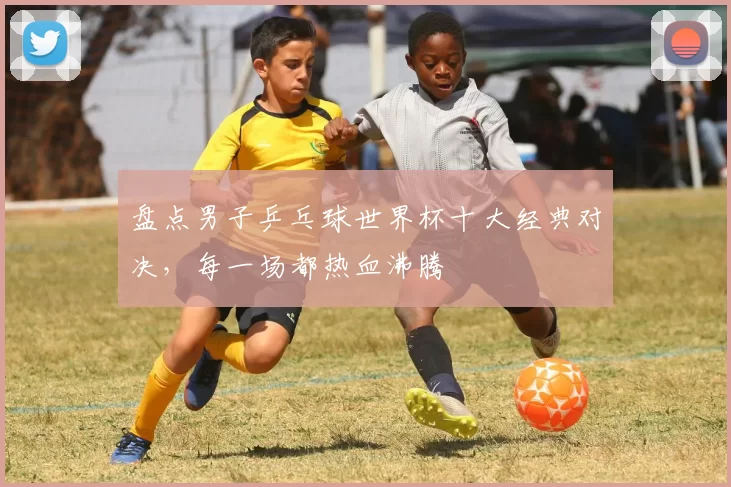 盘点男子乒乓球世界杯十大经典对决,每一场都热血沸腾