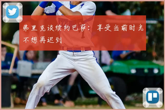 弗里克谈续约巴萨:享受当前时光不想再迟到