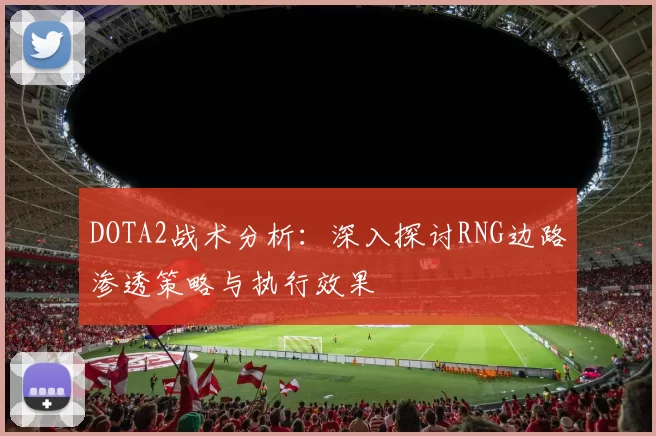 DOTA2战术分析：深入探讨RNG边路渗透策略与执行效果