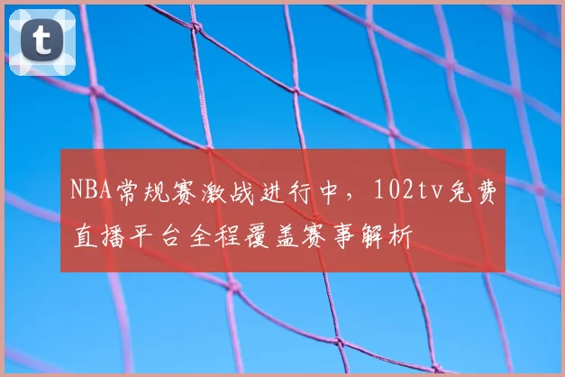 NBA常规赛激战进行中,102tv免费直播平台全程覆盖赛事解析