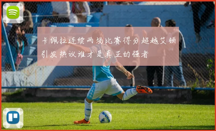 卡佩拉连续两场比赛得分超越艾顿引发热议谁才是真正的强者