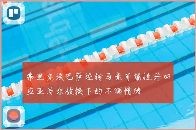 弗里克谈巴萨逆转马竞可能性并回应亚马尔被换下的不满情绪
