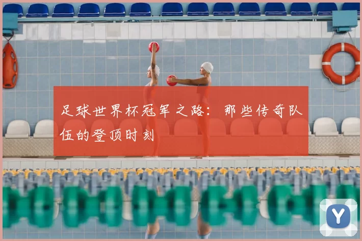 足球世界杯冠军之路:那些传奇队伍的登顶时刻