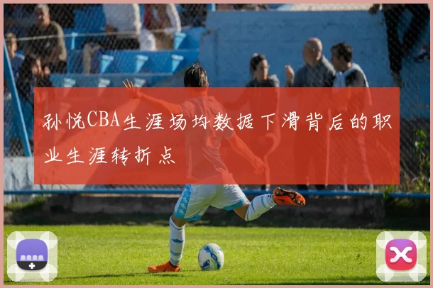 孙悦CBA生涯场均数据下滑背后的职业生涯转折点