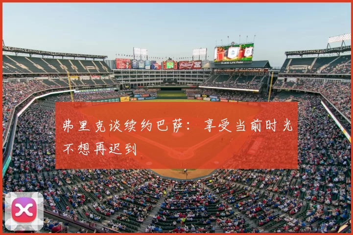 弗里克谈续约巴萨:享受当前时光不想再迟到