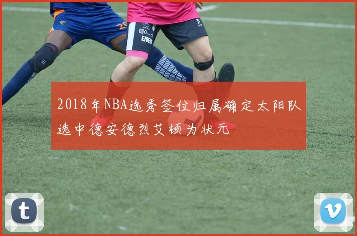 2018年NBA选秀签位归属确定太阳队选中德安德烈艾顿为状元