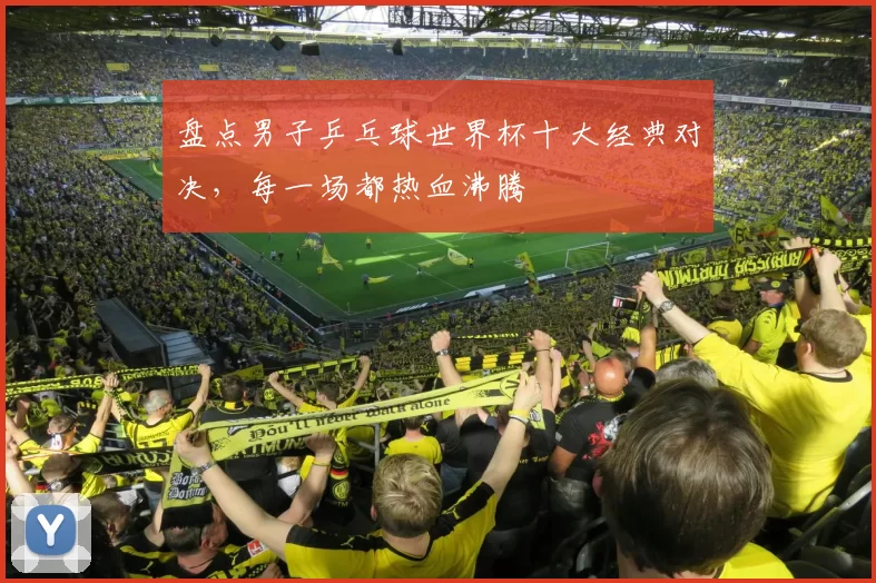 盘点男子乒乓球世界杯十大经典对决,每一场都热血沸腾