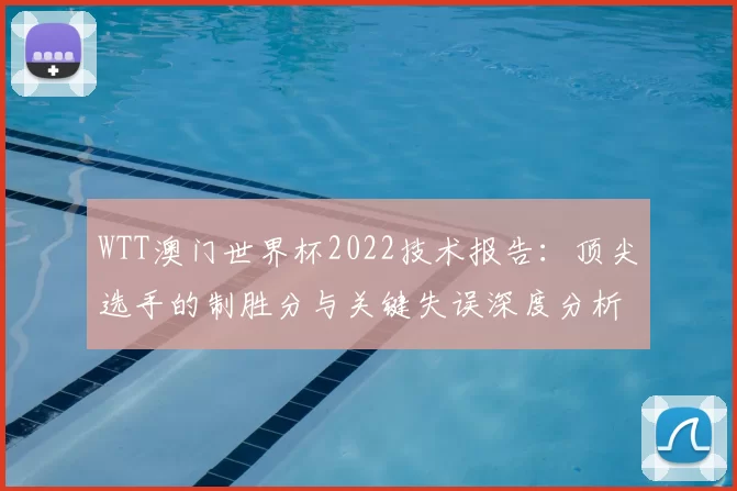 WTT澳门世界杯2022技术报告:顶尖选手的制胜分与关键失误深度分析