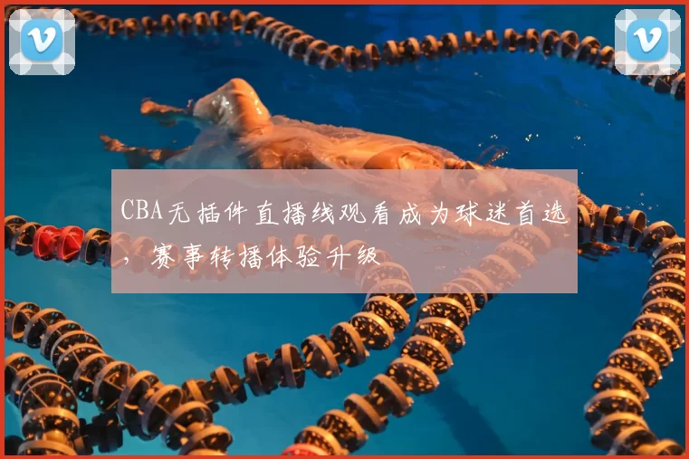 CBA无插件直播线观看成为球迷首选，赛事转播体验升级