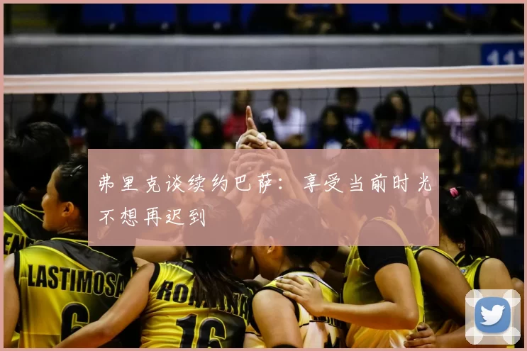 弗里克谈续约巴萨:享受当前时光不想再迟到