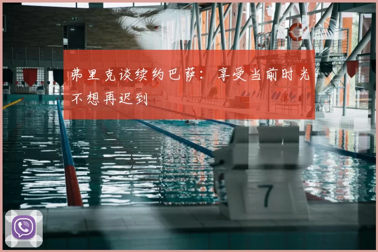 弗里克谈续约巴萨：享受当前时光不想再迟到