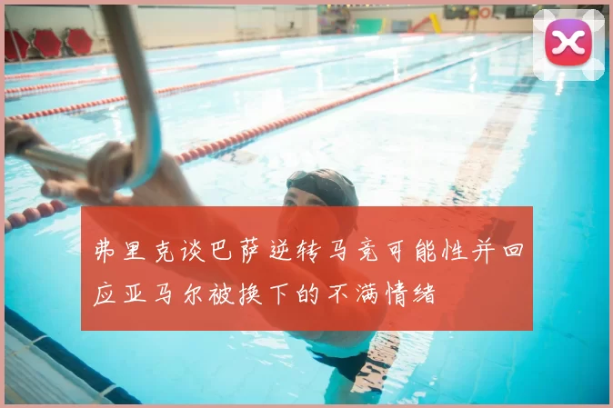 弗里克谈巴萨逆转马竞可能性并回应亚马尔被换下的不满情绪