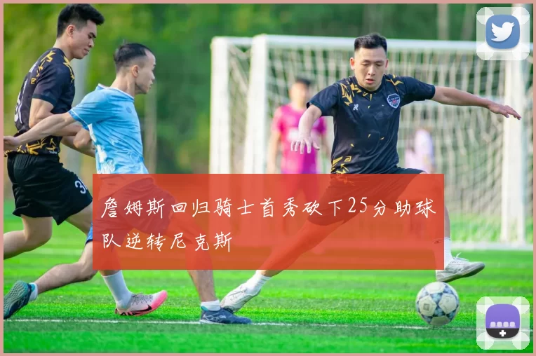 詹姆斯回归骑士首秀砍下25分助球队逆转尼克斯