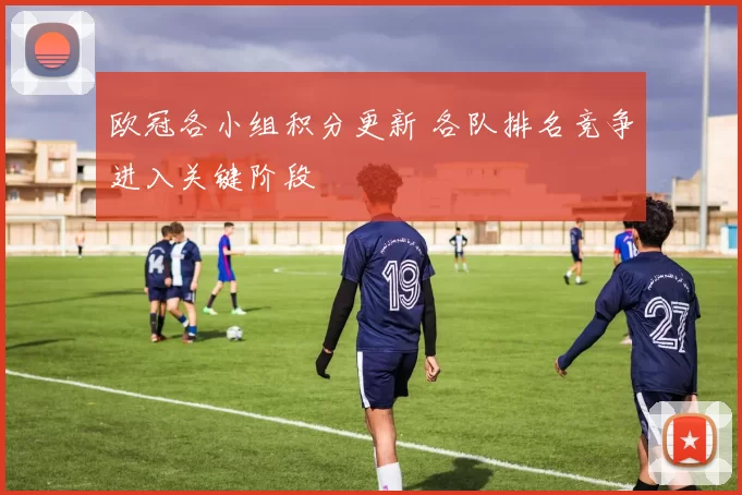 欧冠各小组积分更新 各队排名竞争进入关键阶段