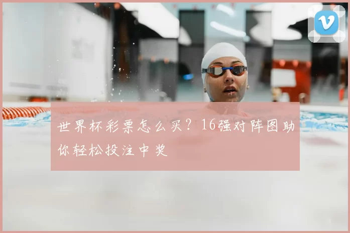 世界杯彩票怎么买?16强对阵图助你轻松投注中奖