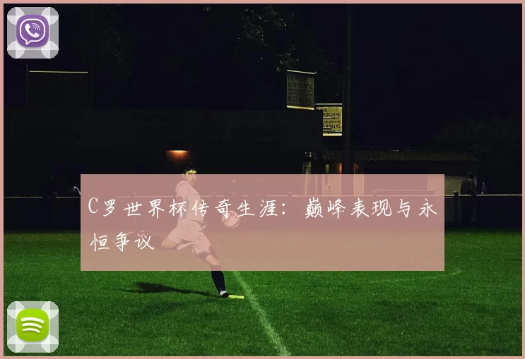 C罗世界杯传奇生涯:巅峰表现与永恒争议