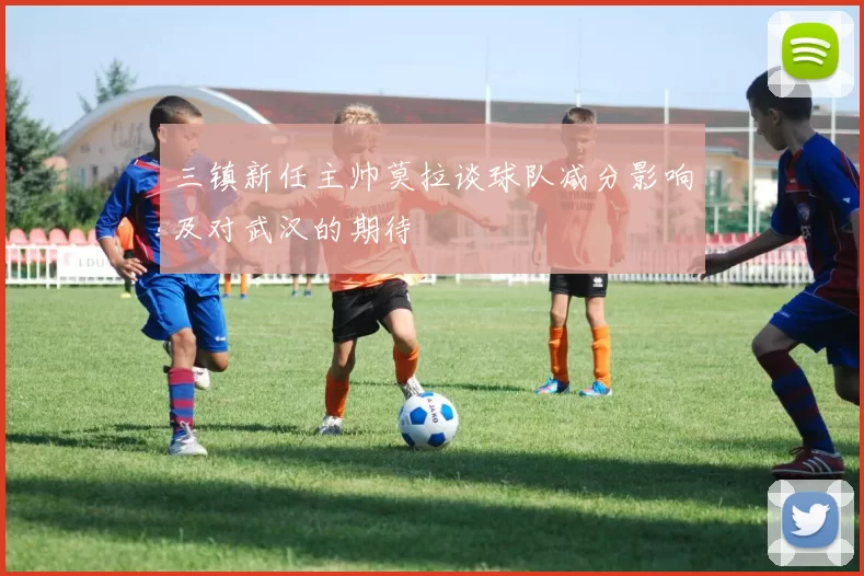 三镇新任主帅莫拉谈球队减分影响及对武汉的期待