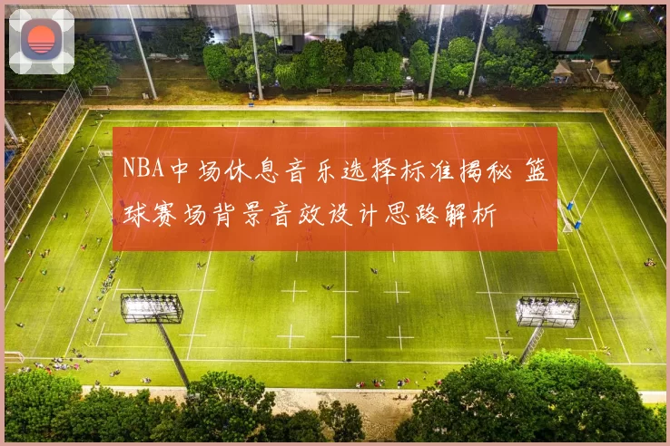 NBA中场休息音乐选择标准揭秘 篮球赛场背景音效设计思路解析