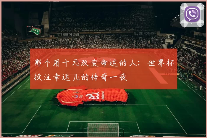那个用十元改变命运的人:世界杯投注幸运儿的传奇一夜