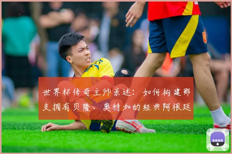 世界杯传奇主帅亲述:如何构建那支拥有贝隆、奥特加的经典阿根廷