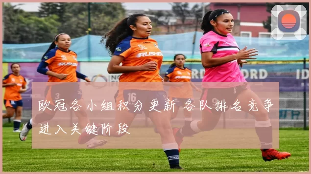 欧冠各小组积分更新 各队排名竞争进入关键阶段