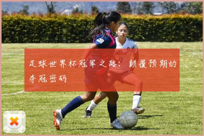 足球世界杯冠军之路：颠覆预期的夺冠密码
