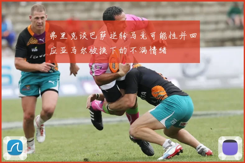 弗里克谈巴萨逆转马竞可能性并回应亚马尔被换下的不满情绪