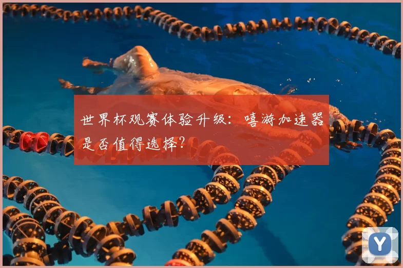 世界杯观赛体验升级:嘻游加速器是否值得选择?