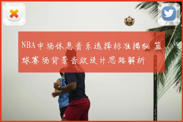 NBA中场休息音乐选择标准揭秘 篮球赛场背景音效设计思路解析