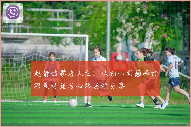 赵静的攀岩人生：从初心到巅峰的深度对话与心路历程分享