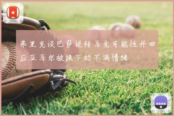 弗里克谈巴萨逆转马竞可能性并回应亚马尔被换下的不满情绪