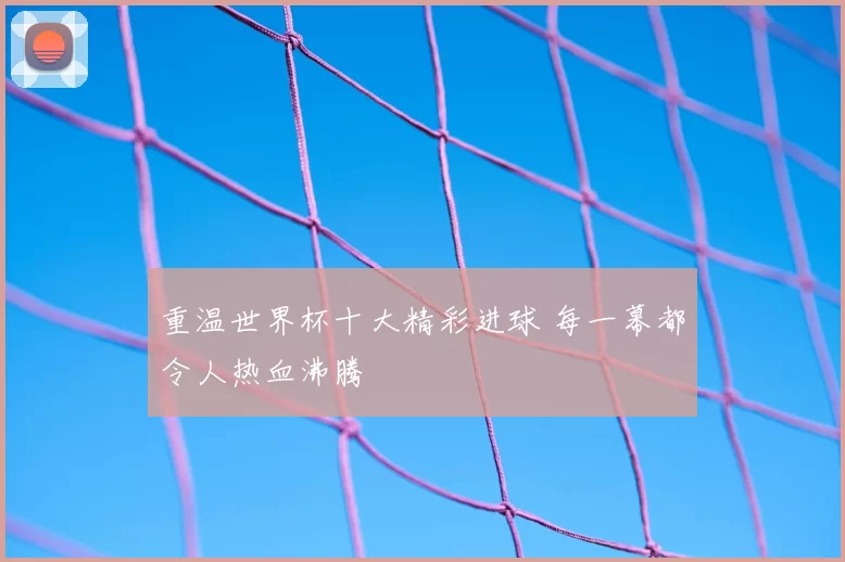 重温世界杯十大精彩进球 每一幕都令人热血沸腾