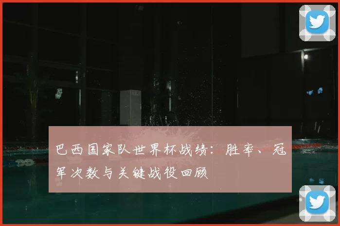 巴西国家队世界杯战绩：胜率、冠军次数与关键战役回顾