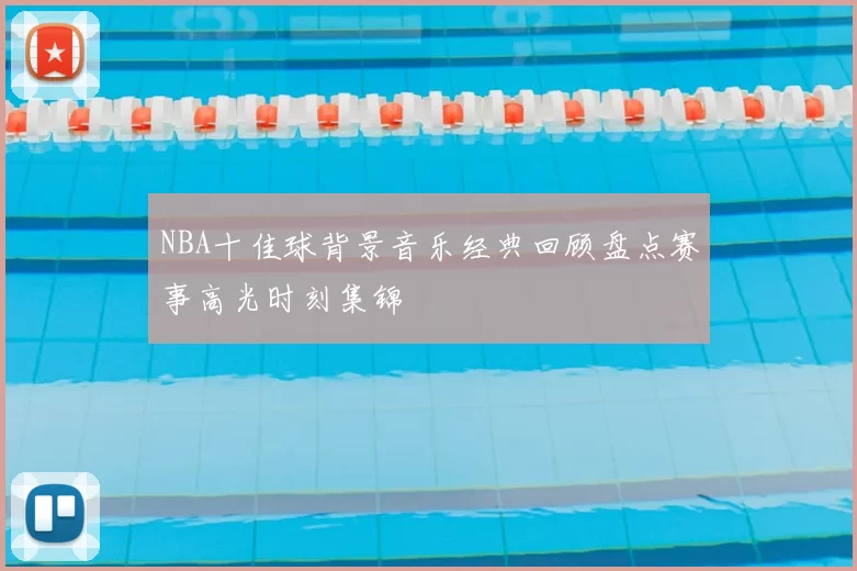 NBA十佳球背景音乐经典回顾盘点赛事高光时刻集锦