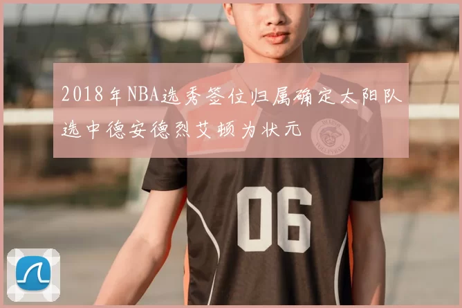2018年NBA选秀签位归属确定太阳队选中德安德烈艾顿为状元