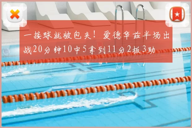 一接球就被包夹！爱德华兹半场出战20分钟10中5拿到11分2板3助