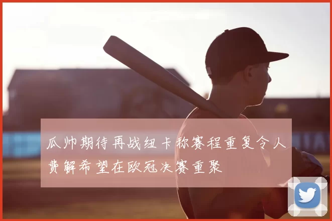 瓜帅期待再战纽卡称赛程重复令人费解希望在欧冠决赛重聚