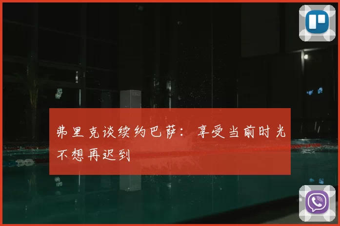 弗里克谈续约巴萨:享受当前时光不想再迟到