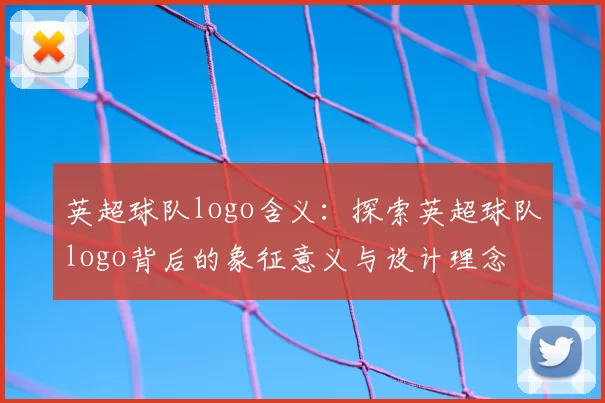 英超球队logo含义：探索英超球队logo背后的象征意义与设计理念
