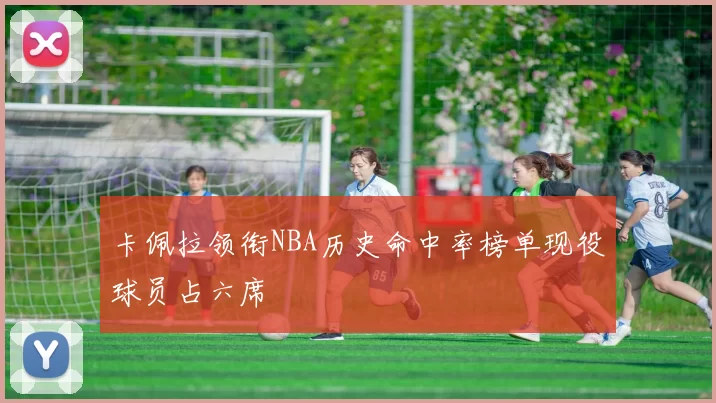 卡佩拉领衔NBA历史命中率榜单现役球员占六席